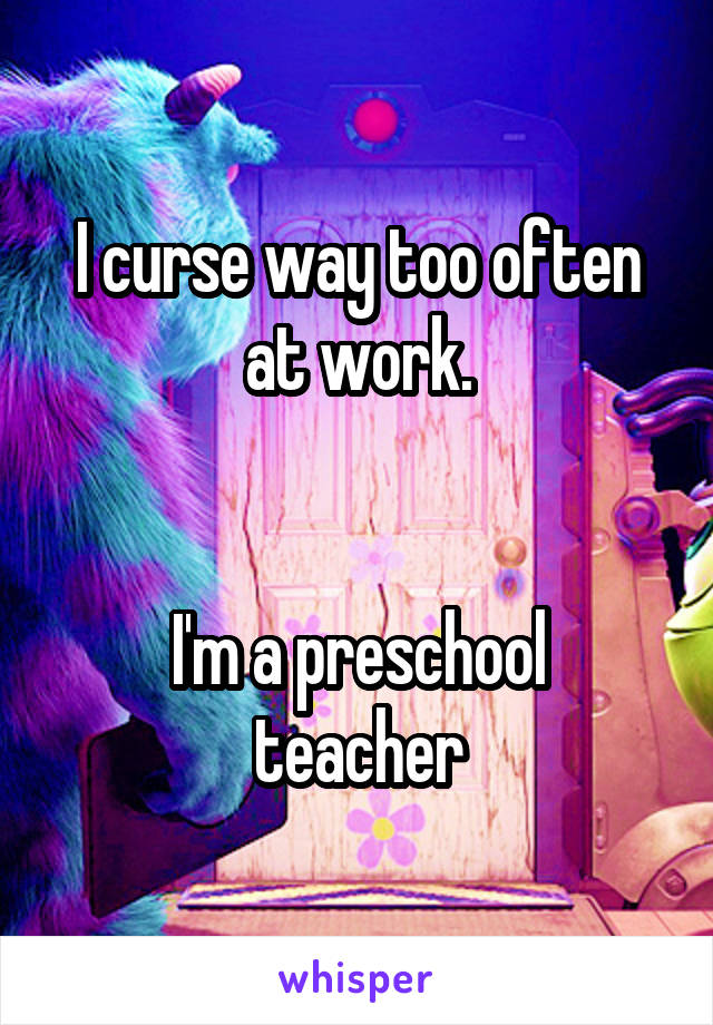I curse way too often at work.


I'm a preschool teacher