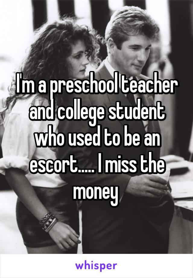 I'm a preschool teacher and college student who used to be an escort..... I miss the money 