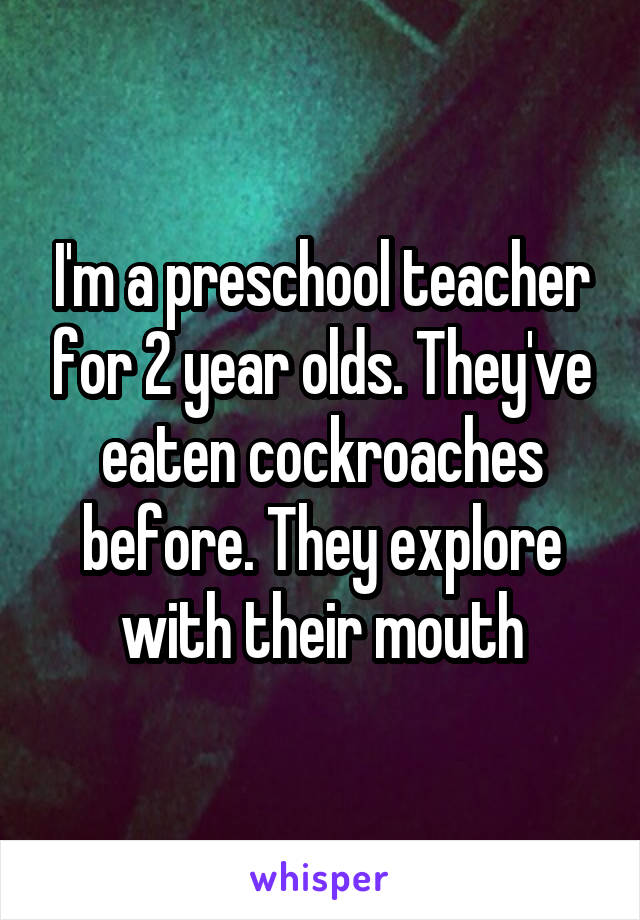 I'm a preschool teacher for 2 year olds. They've eaten cockroaches before. They explore with their mouth