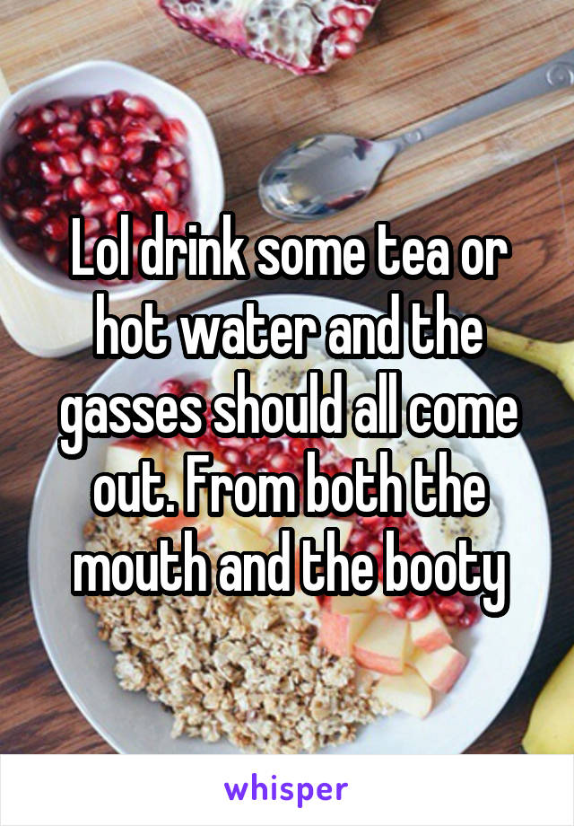 Lol drink some tea or hot water and the gasses should all come out. From both the mouth and the booty