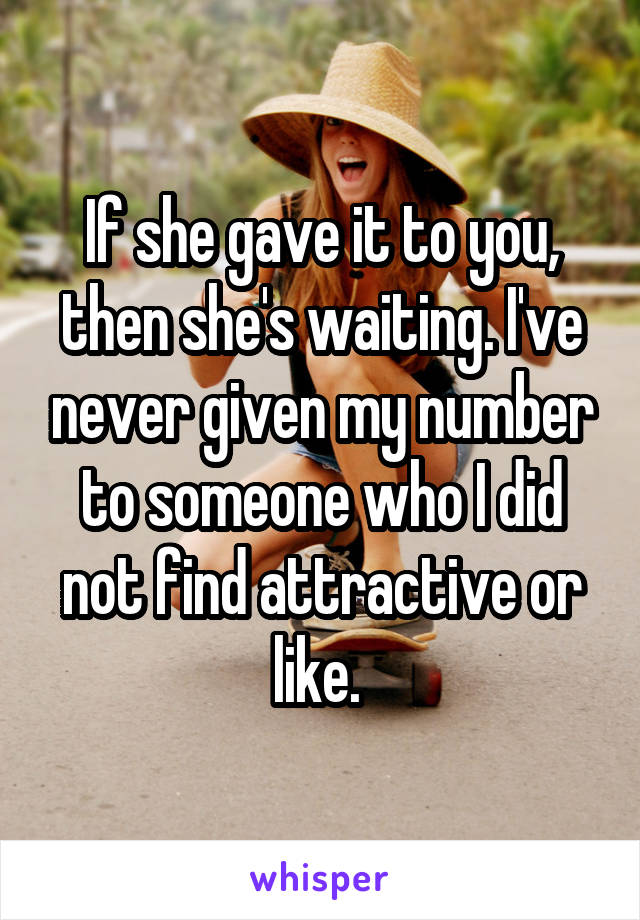 If she gave it to you, then she's waiting. I've never given my number to someone who I did not find attractive or like. 