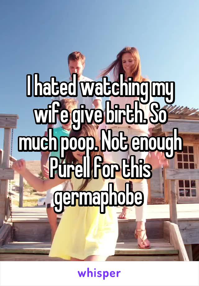 I hated watching my wife give birth. So much poop. Not enough Purell for this germaphobe 