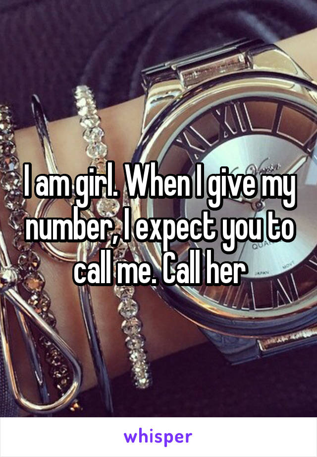 I am girl. When I give my number, I expect you to call me. Call her