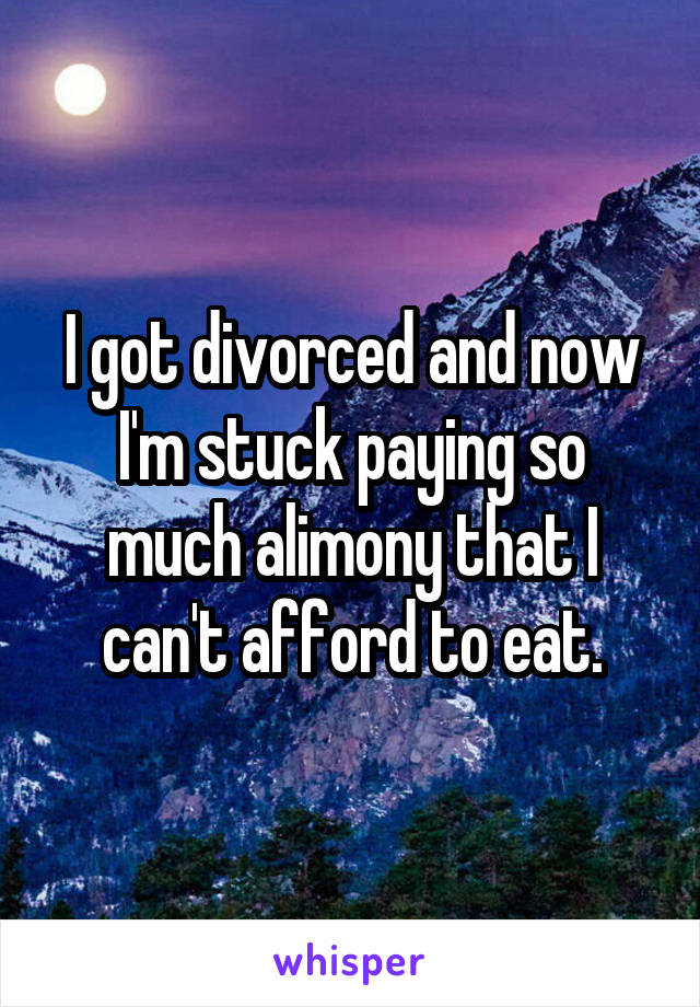 I got divorced and now I'm stuck paying so much alimony that I can't afford to eat.