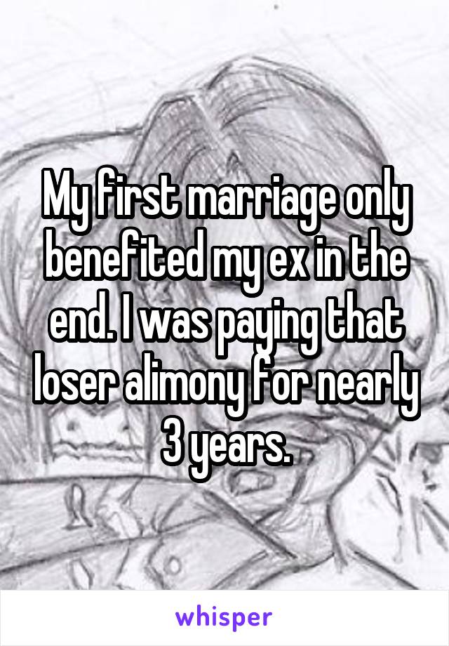 My first marriage only benefited my ex in the end. I was paying that loser alimony for nearly 3 years.