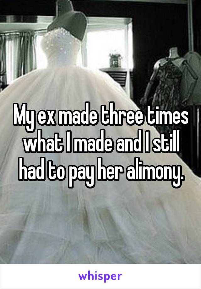 My ex made three times what I made and I still had to pay her alimony.
