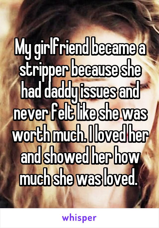 My girlfriend became a stripper because she had daddy issues and never felt like she was worth much. I loved her and showed her how much she was loved. 