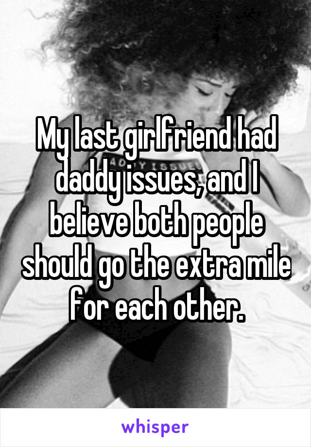 My last girlfriend had daddy issues, and I believe both people should go the extra mile for each other.