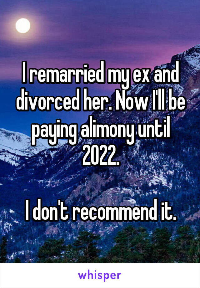 I remarried my ex and divorced her. Now I'll be paying alimony until 2022.

I don't recommend it.