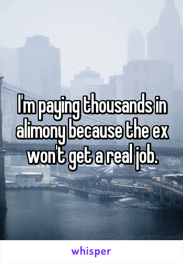 I'm paying thousands in alimony because the ex won't get a real job.