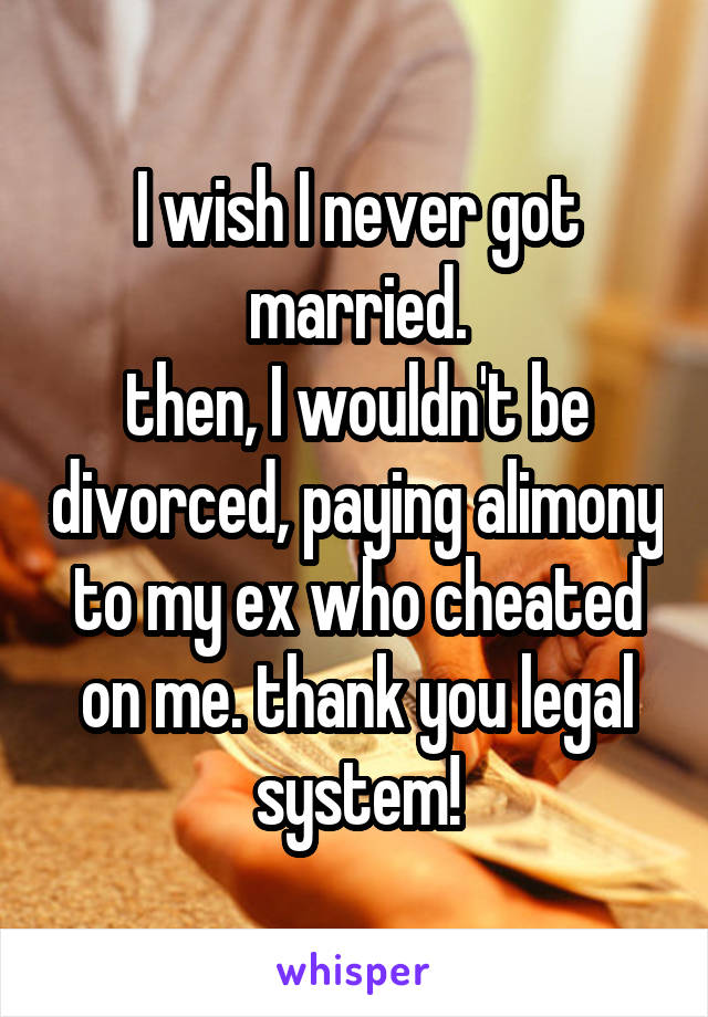 I wish I never got married.
then, I wouldn't be divorced, paying alimony to my ex who cheated on me. thank you legal system!