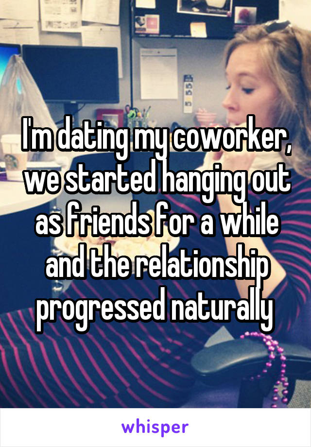 I'm dating my coworker, we started hanging out as friends for a while and the relationship progressed naturally 