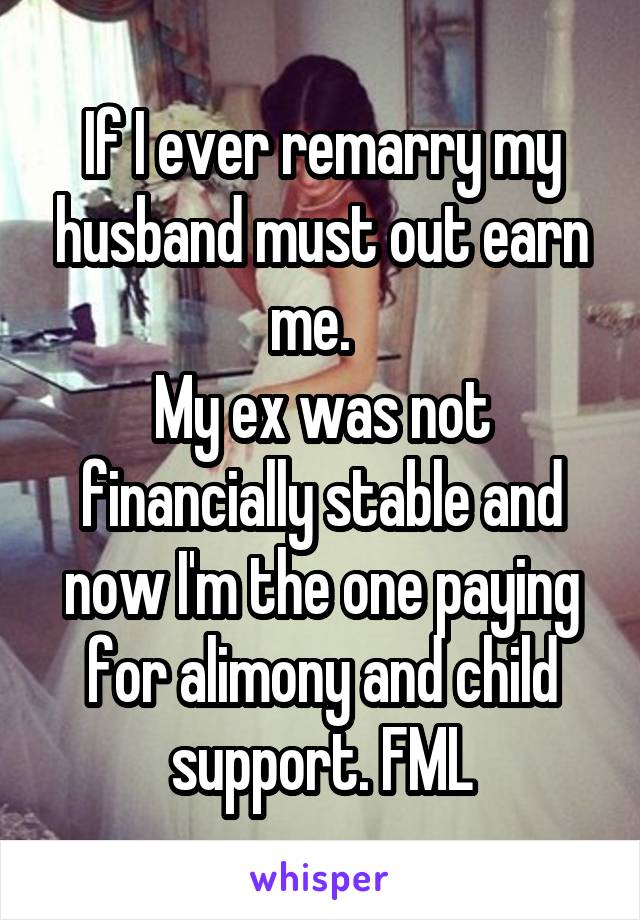 If I ever remarry my husband must out earn me.  
My ex was not financially stable and now I'm the one paying for alimony and child support. FML