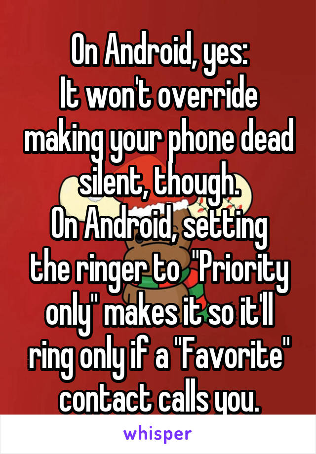 On Android, yes:
It won't override making your phone dead silent, though.
On Android, setting the ringer to  "Priority only" makes it so it'll ring only if a "Favorite" contact calls you.