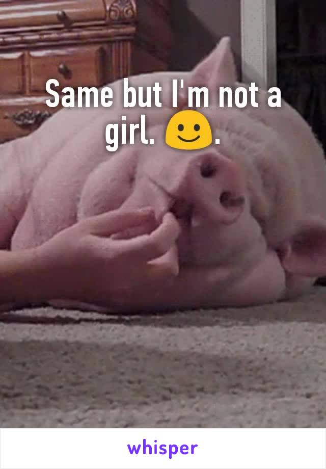 Same but I'm not a girl. ☺.