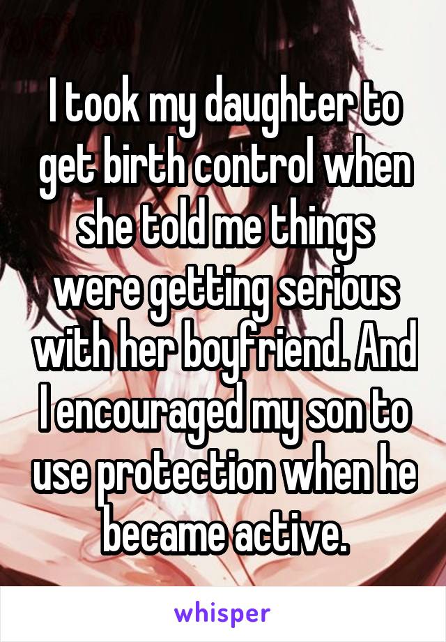 I took my daughter to get birth control when she told me things were getting serious with her boyfriend. And I encouraged my son to use protection when he became active.