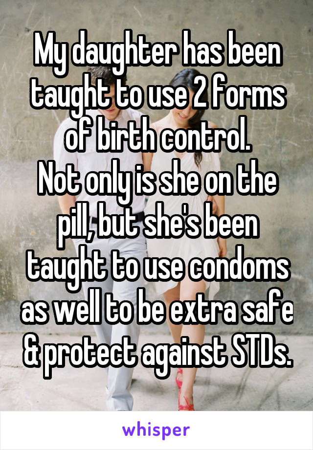 My daughter has been taught to use 2 forms of birth control.
Not only is she on the pill, but she's been taught to use condoms as well to be extra safe & protect against STDs. 