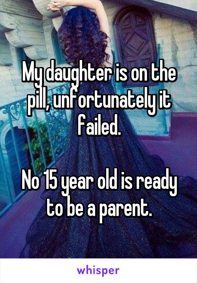 My daughter is on the pill, unfortunately it failed.

No 15 year old is ready to be a parent.