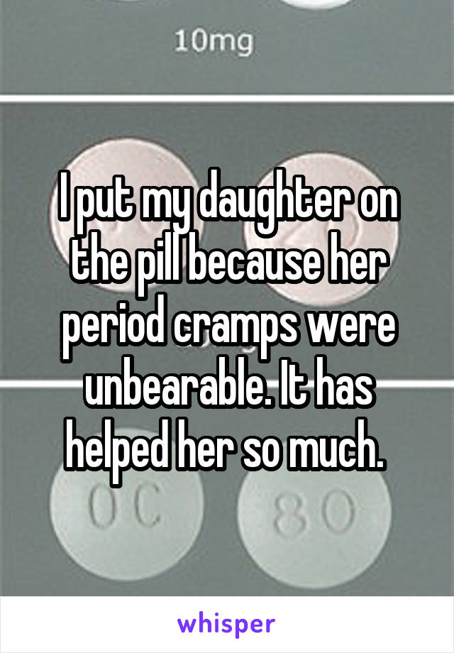 I put my daughter on the pill because her period cramps were unbearable. It has helped her so much. 