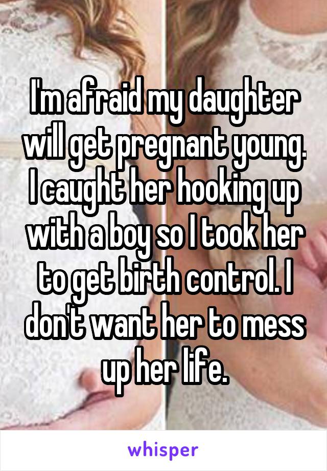 I'm afraid my daughter will get pregnant young. I caught her hooking up with a boy so I took her to get birth control. I don't want her to mess up her life.