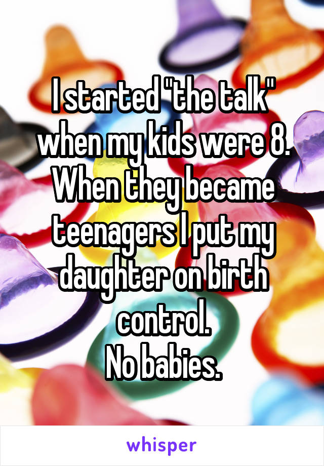 I started "the talk" when my kids were 8. When they became teenagers I put my daughter on birth control.
No babies.