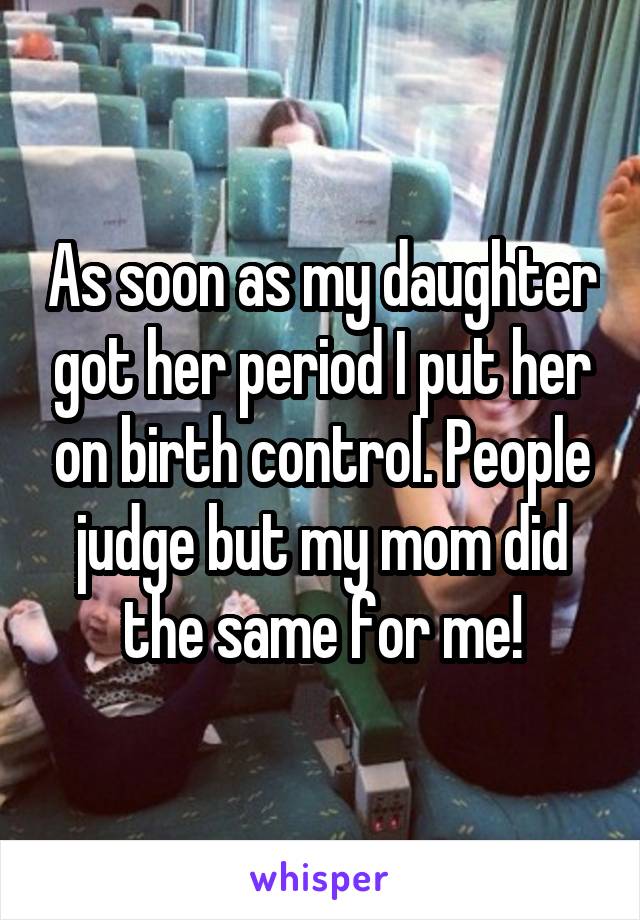 As soon as my daughter got her period I put her on birth control. People judge but my mom did the same for me!