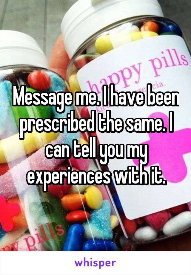 Message me. I have been prescribed the same. I can tell you my experiences with it.