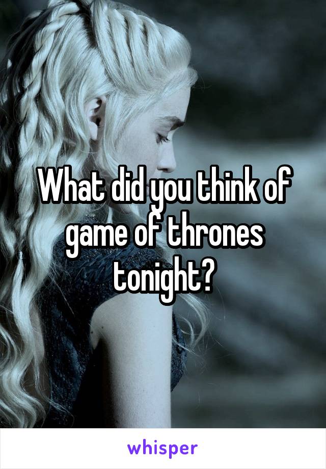 What did you think of game of thrones tonight?