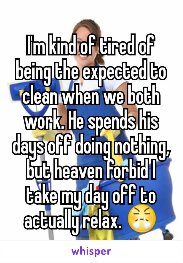 I'm kind of tired of being the expected to clean when we both work. He spends his days off doing nothing, but heaven forbid I take my day off to actually relax. 😤