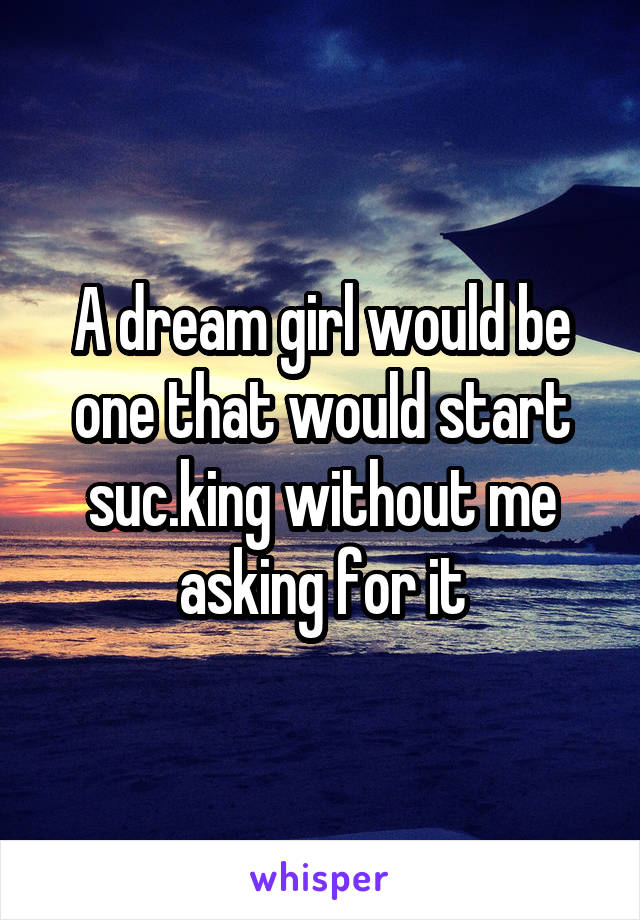 A dream girl would be one that would start suc.king without me asking for it