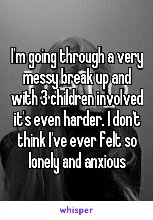 I'm going through a very messy break up and with 3 children involved it's even harder. I don't think I've ever felt so lonely and anxious