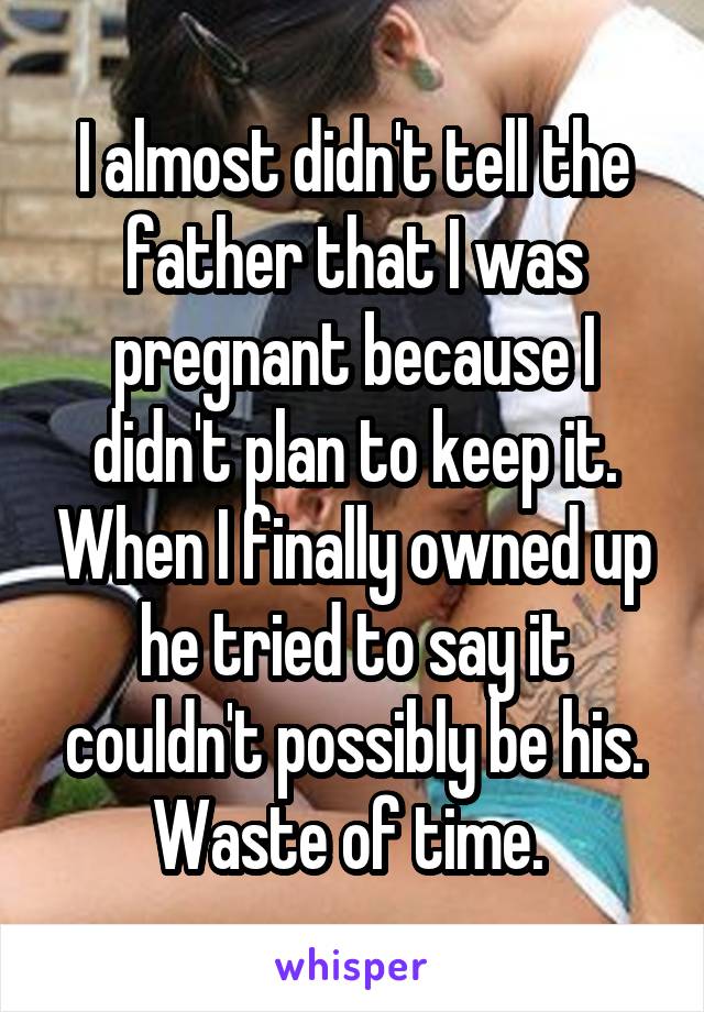 I almost didn't tell the father that I was pregnant because I didn't plan to keep it. When I finally owned up he tried to say it couldn't possibly be his. Waste of time. 