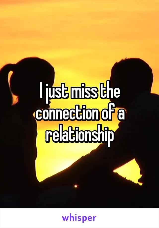 I just miss the connection of a relationship