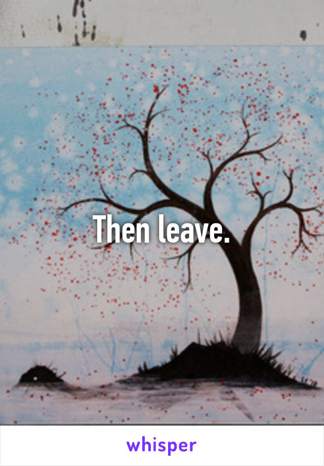 Then leave.