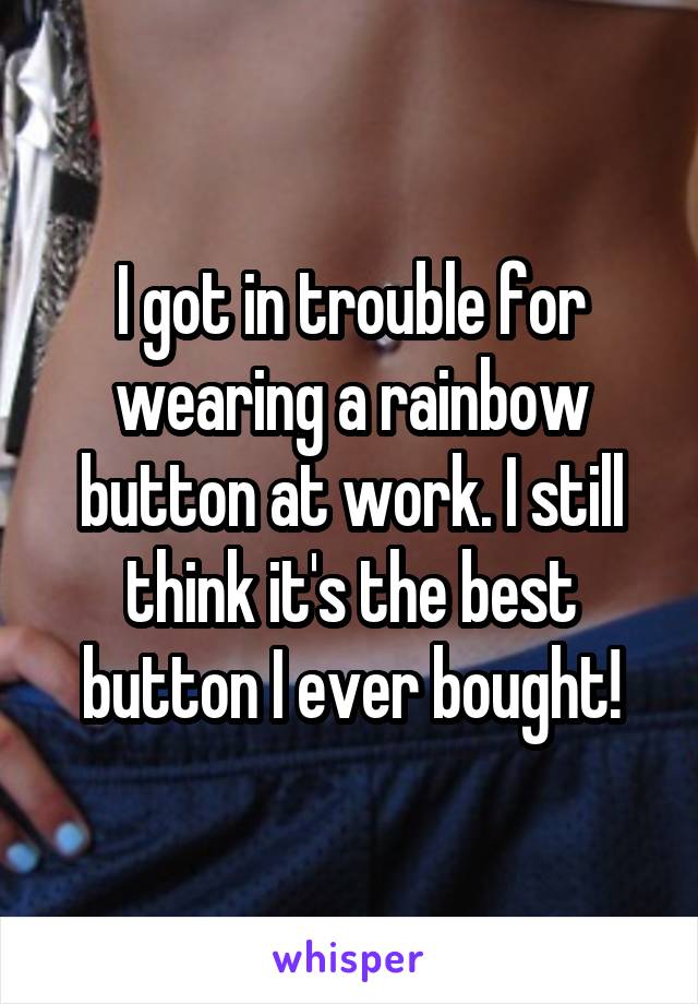 I got in trouble for wearing a rainbow button at work. I still think it's the best button I ever bought!