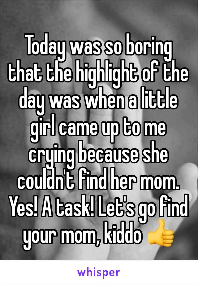 Today was so boring that the highlight of the day was when a little girl came up to me crying because she couldn't find her mom. Yes! A task! Let's go find your mom, kiddo 👍