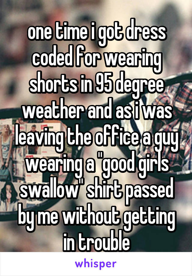 one time i got dress coded for wearing shorts in 95 degree weather and as i was leaving the office a guy wearing a "good girls swallow" shirt passed by me without getting in trouble