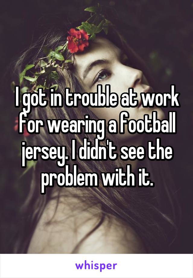 I got in trouble at work for wearing a football jersey. I didn't see the problem with it.