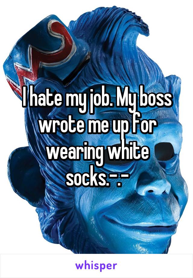 I hate my job. My boss wrote me up for wearing white socks.-.-