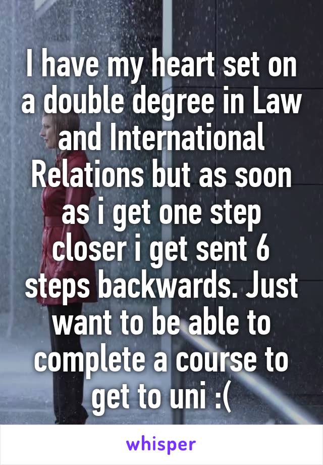 I have my heart set on a double degree in Law and International Relations but as soon as i get one step closer i get sent 6 steps backwards. Just want to be able to complete a course to get to uni :(