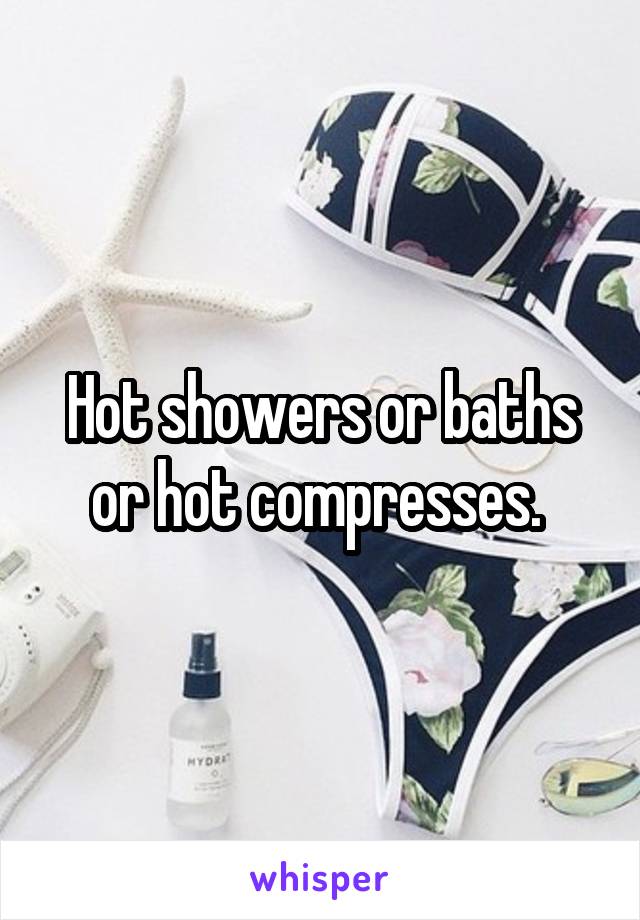 Hot showers or baths or hot compresses. 