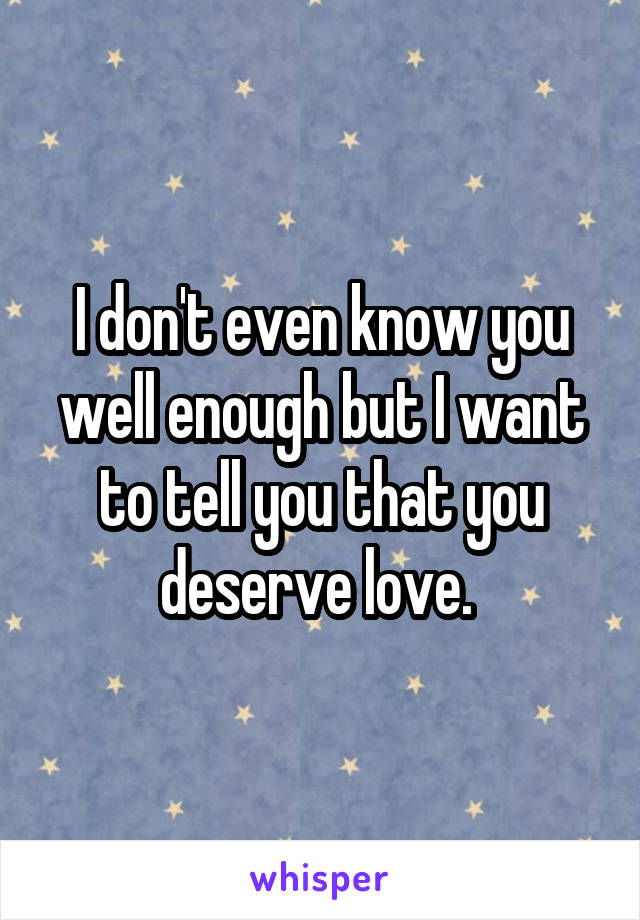 I don't even know you well enough but I want to tell you that you deserve love. 