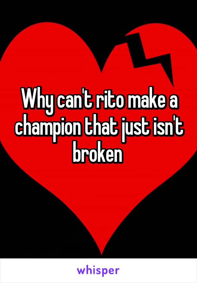 Why can't rito make a champion that just isn't broken 
