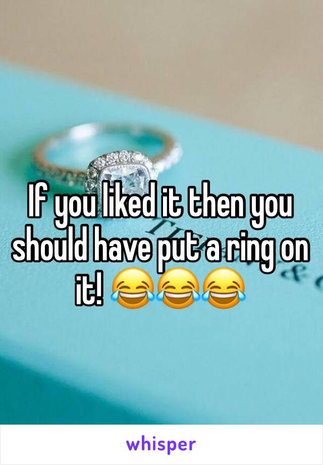 If you liked it then you should have put a ring on it! 😂😂😂
