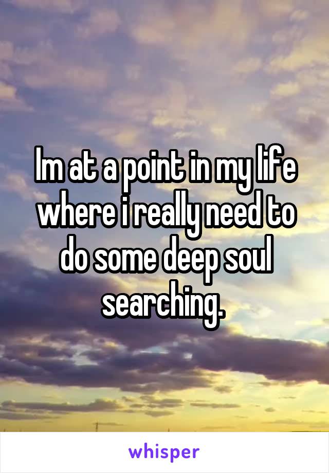 Im at a point in my life where i really need to do some deep soul searching. 