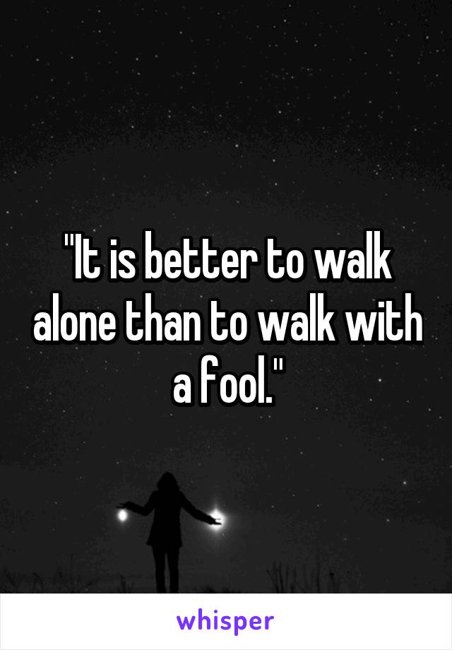 "It is better to walk alone than to walk with a fool."