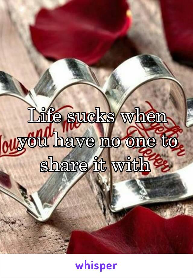 Life sucks when you have no one to share it with 