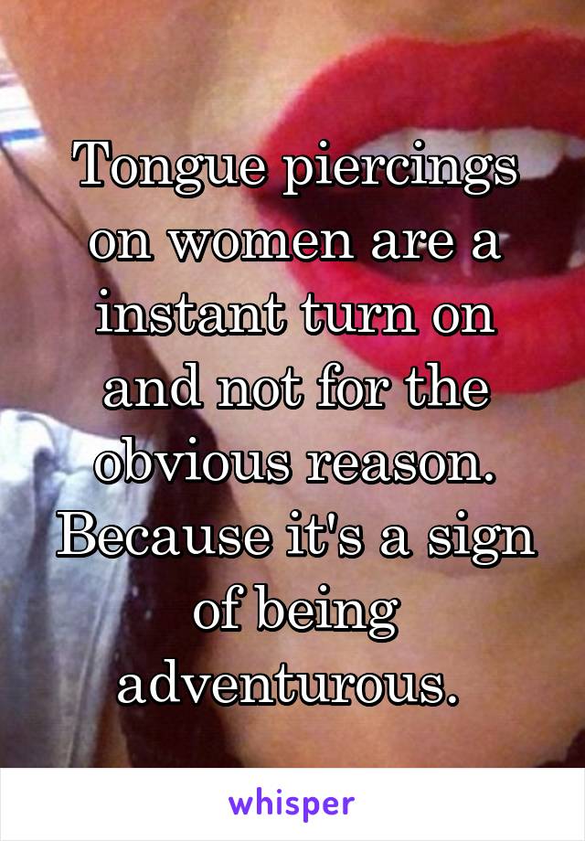 Tongue piercings on women are a instant turn on and not for the obvious reason. Because it's a sign of being adventurous. 