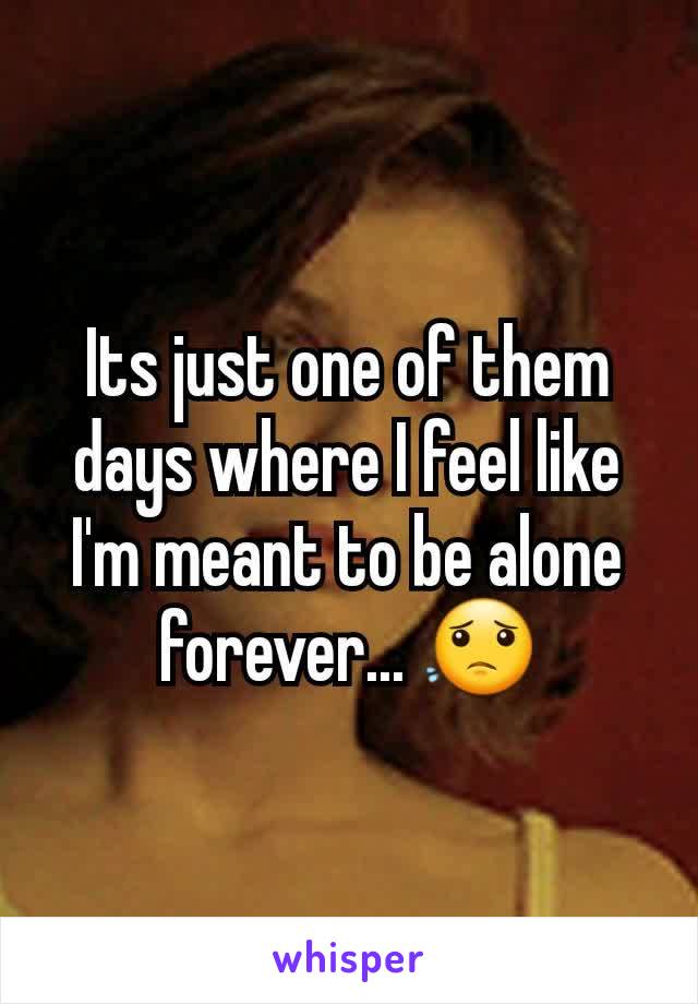 Its just one of them days where I feel like I'm meant to be alone forever... 😟