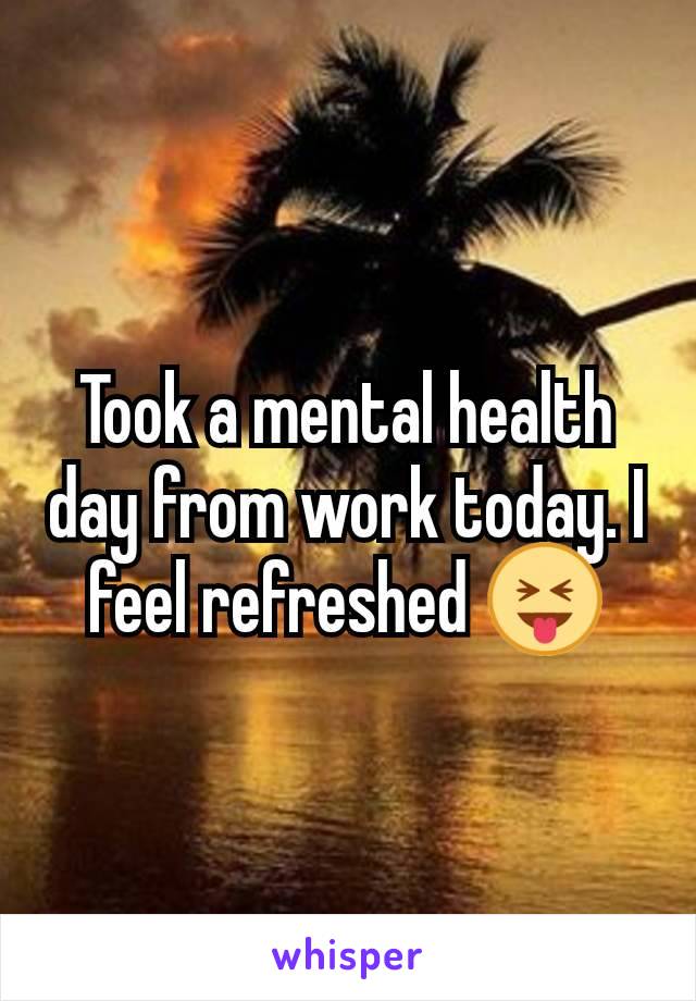 Took a mental health day from work today. I feel refreshed 😝
